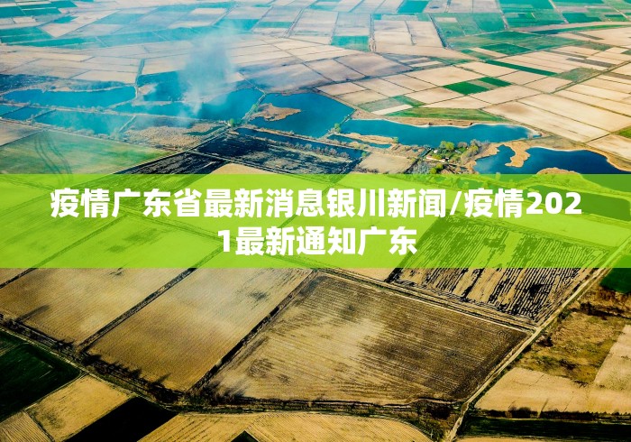 疫情广东省最新消息银川新闻/疫情2021最新通知广东