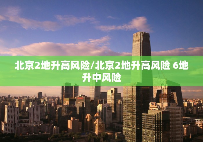 北京2地升高风险/北京2地升高风险 6地升中风险 北京2地升高风险/北京2地升高风险 6地升中风险