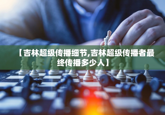 【吉林超级传播细节,吉林超级传播者最终传播多少人】 【吉林超级传播细节,吉林超级传播者最终传播多少人】