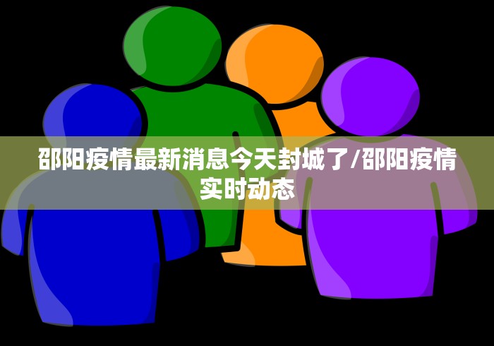 邵阳疫情最新消息今天封城了/邵阳疫情实时动态 邵阳疫情最新消息今天封城了/邵阳疫情实时动态