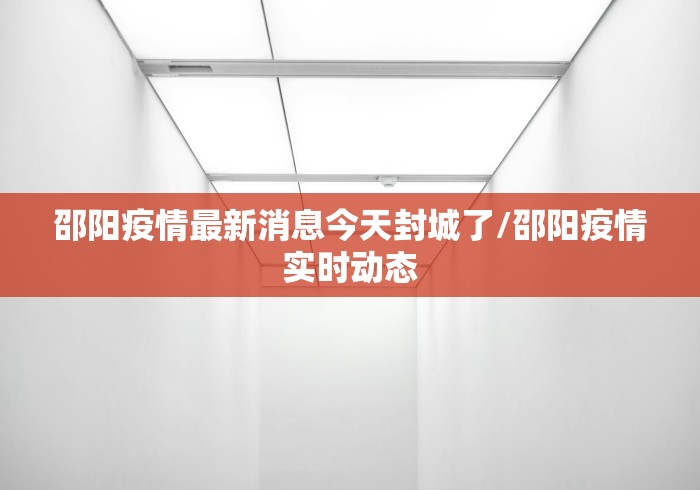 邵阳疫情最新消息今天封城了/邵阳疫情实时动态