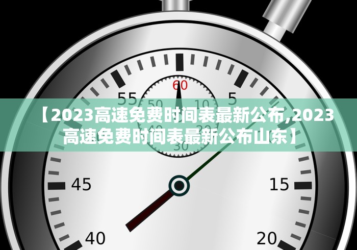 【2023高速免费时间表最新公布,2023高速免费时间表最新公布山东】