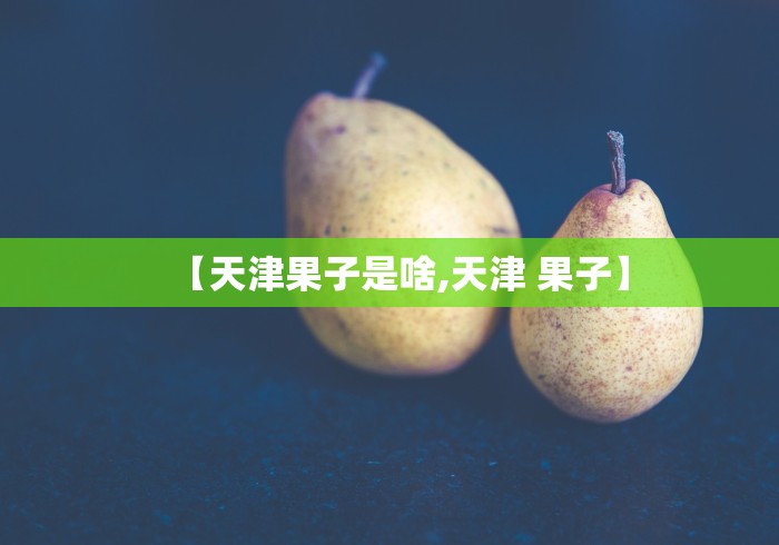 【天津果子是啥,天津 果子】