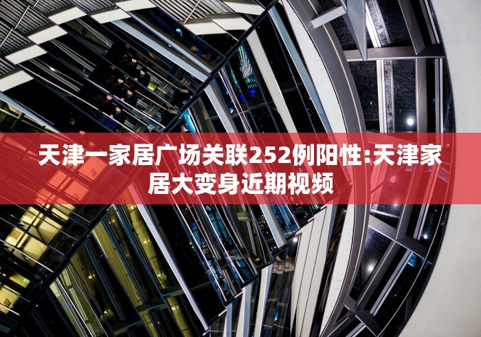 天津一家居广场关联252例阳性:天津家居大变身近期视频