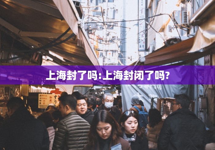 上海封了吗:上海封闭了吗?