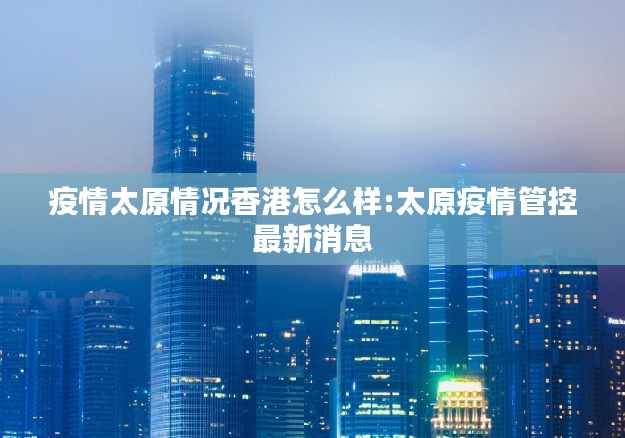 疫情太原情况香港怎么样:太原疫情管控最新消息