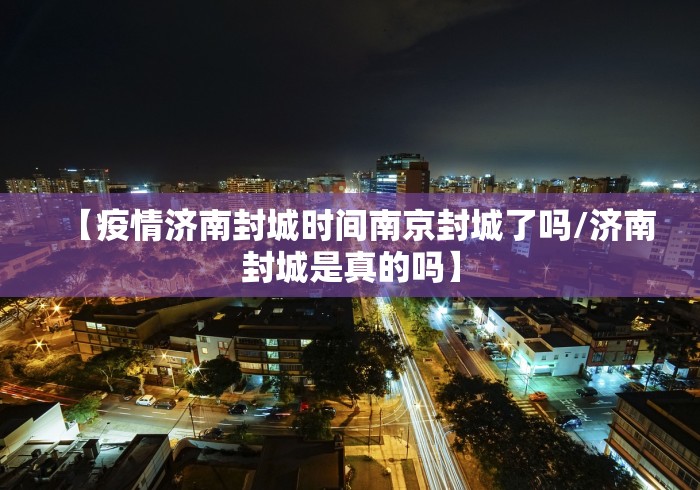 【疫情济南封城时间南京封城了吗/济南封城是真的吗】