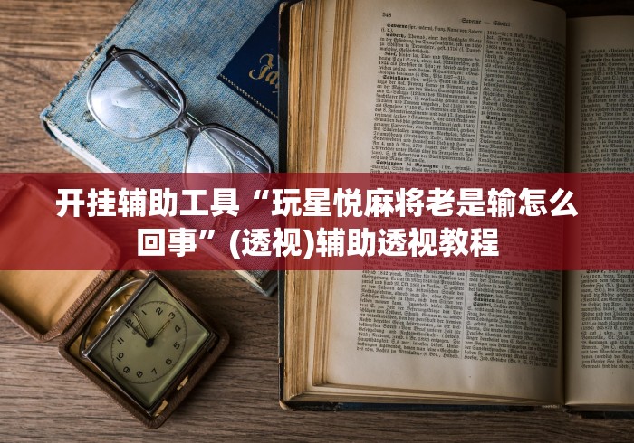 开挂辅助工具“玩星悦麻将老是输怎么回事”(透视)辅助透视教程