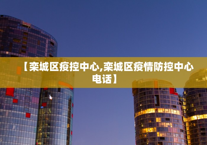 【栾城区疫控中心,栾城区疫情防控中心电话】
