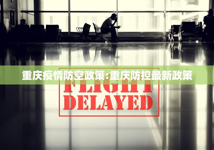 重庆疫情防空政策:重庆防控最新政策