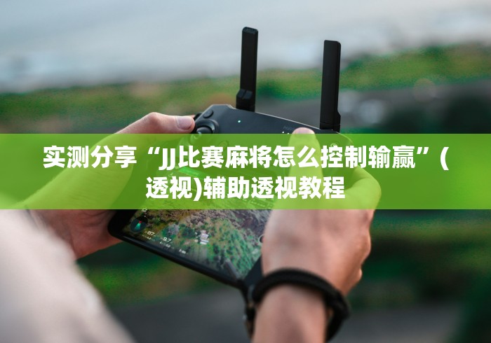 实测分享“JJ比赛麻将怎么控制输赢”(透视)辅助透视教程