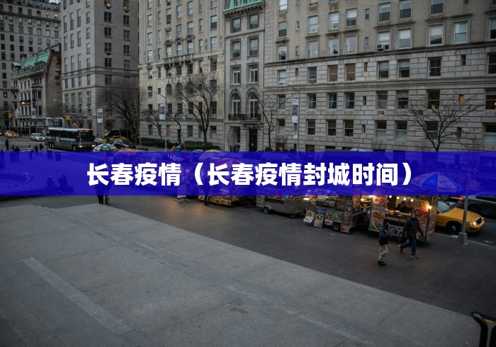 长春疫情(长春疫情封城时间)