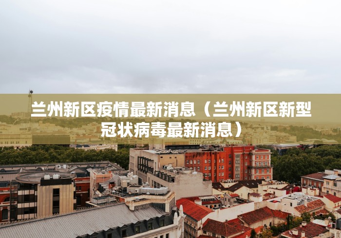 兰州新区疫情最新消息(兰州新区新型冠状病毒最新消息)