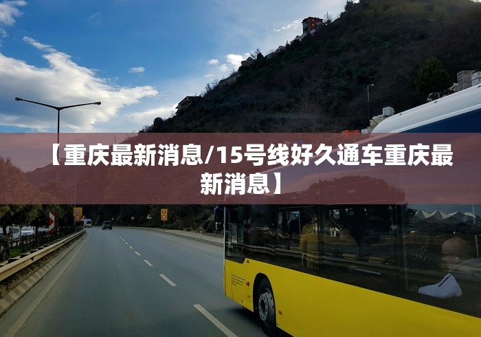 【重庆最新消息/15号线好久通车重庆最新消息】