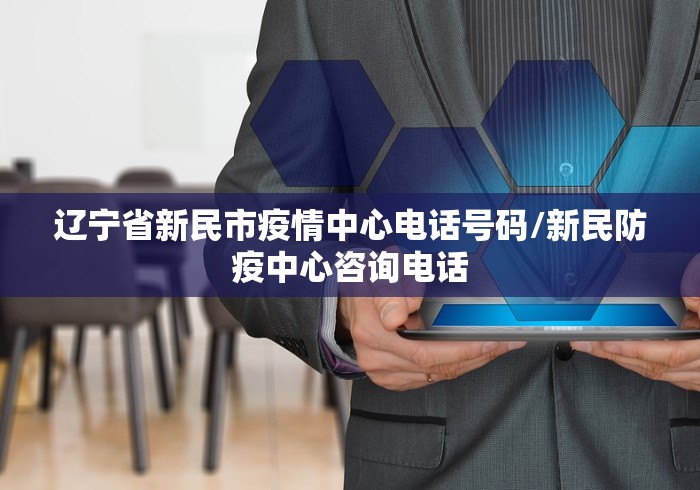 辽宁省新民市疫情中心电话号码/新民防疫中心咨询电话