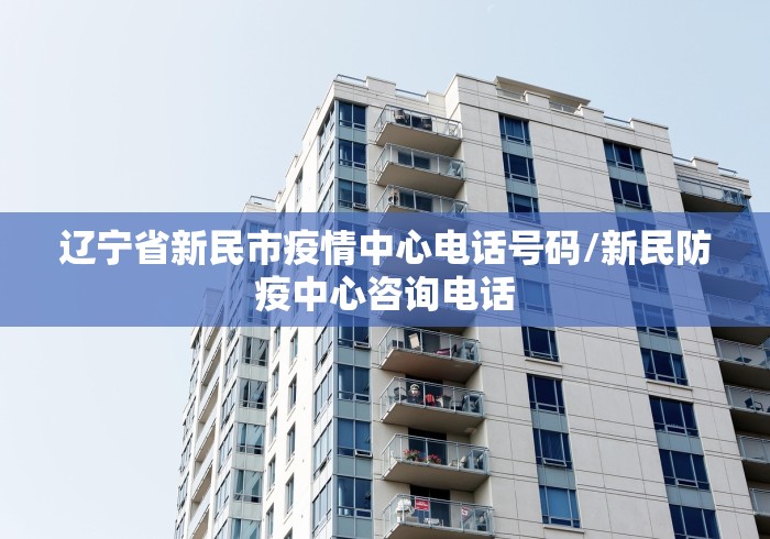 辽宁省新民市疫情中心电话号码/新民防疫中心咨询电话