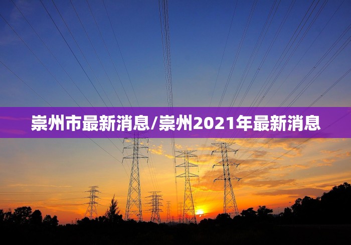 崇州市最新消息/崇州2021年最新消息