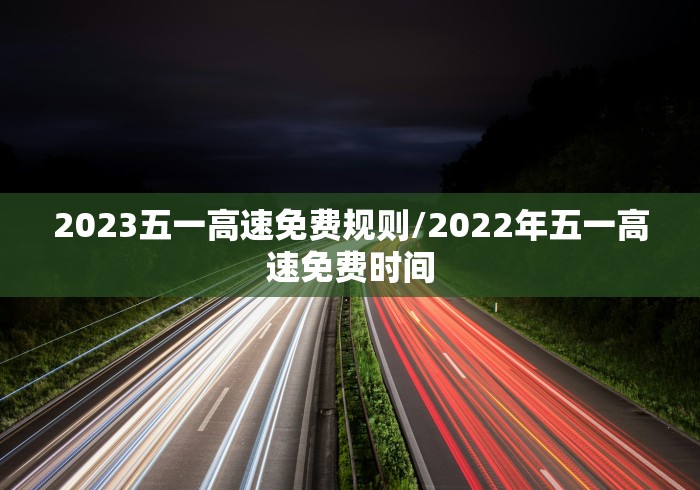 2023五一高速免费规则/2022年五一高速免费时间