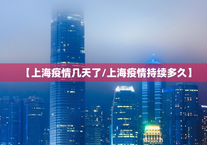 【上海疫情几天了/上海疫情持续多久】