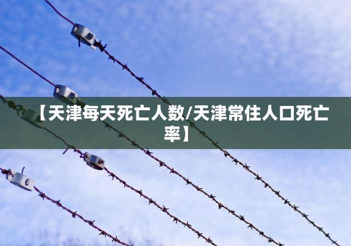 【天津每天死亡人数/天津常住人口死亡率】
