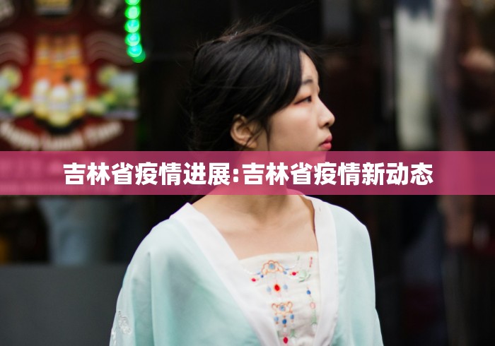 吉林省疫情进展:吉林省疫情新动态