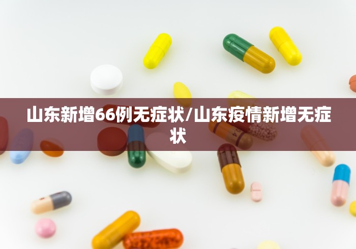 山东新增66例无症状/山东疫情新增无症状