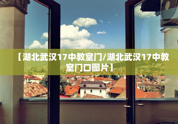 【湖北武汉17中教室门/湖北武汉17中教室门口图片】