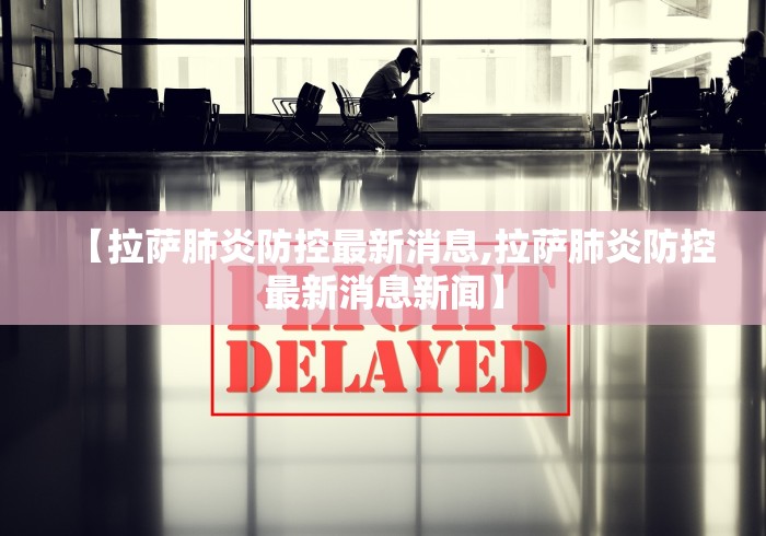 【拉萨肺炎防控最新消息,拉萨肺炎防控最新消息新闻】