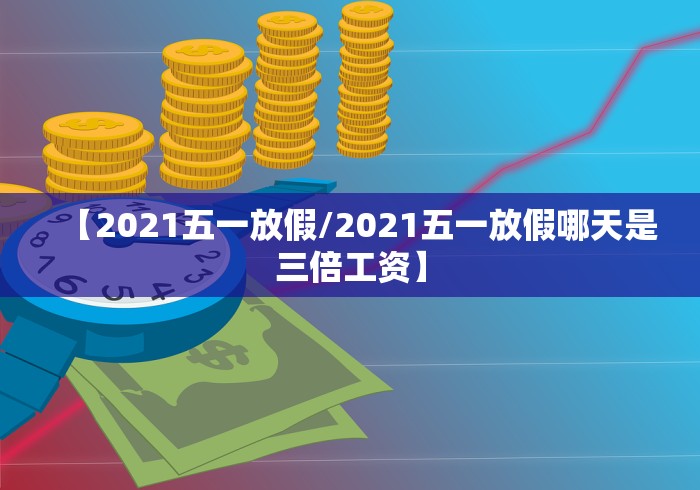 【2021五一放假/2021五一放假哪天是三倍工资】