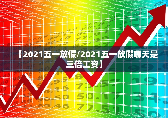 【2021五一放假/2021五一放假哪天是三倍工资】