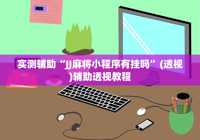 实测辅助“JJ麻将小程序有挂吗”(透视)辅助透视教程
