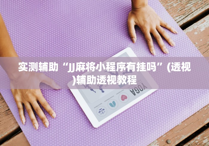 实测辅助“JJ麻将小程序有挂吗	”(透视)辅助透视教程