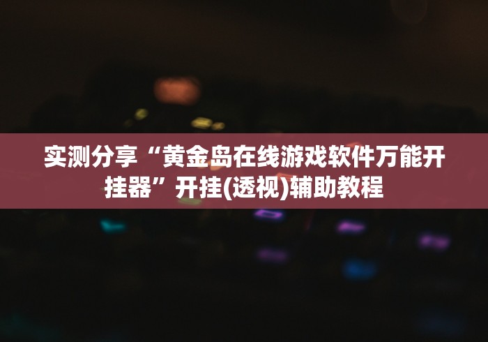 实测分享“黄金岛在线游戏软件万能开挂器”开挂(透视)辅助教程