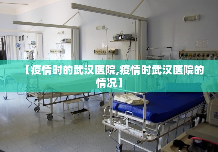 【疫情时的武汉医院,疫情时武汉医院的情况】