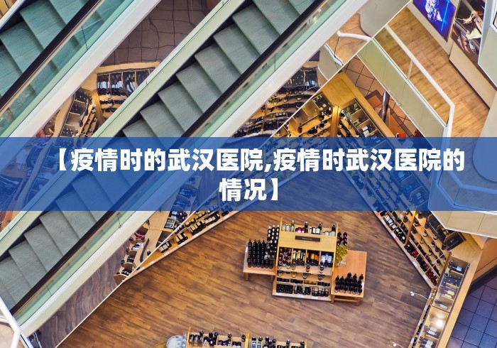 【疫情时的武汉医院,疫情时武汉医院的情况】