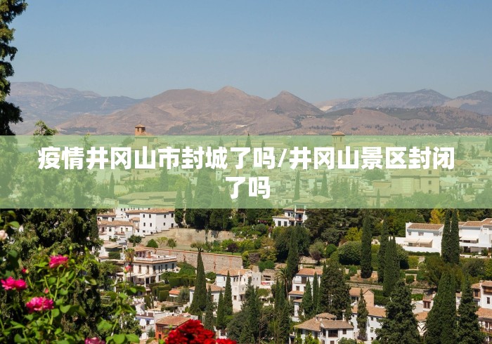 疫情井冈山市封城了吗/井冈山景区封闭了吗