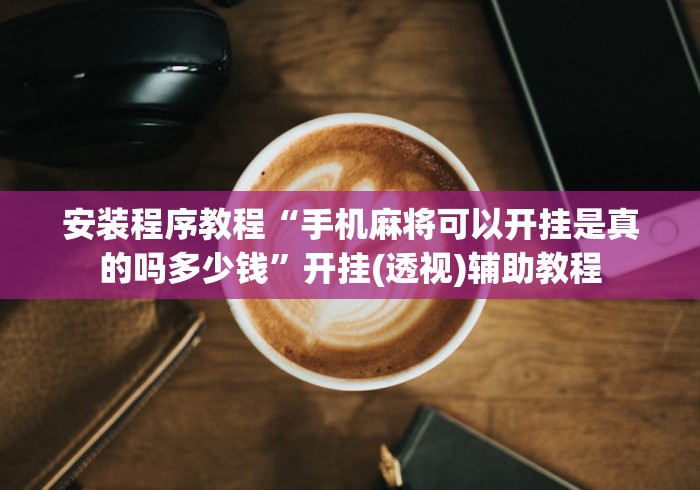 安装程序教程“手机麻将可以开挂是真的吗多少钱	”开挂(透视)辅助教程