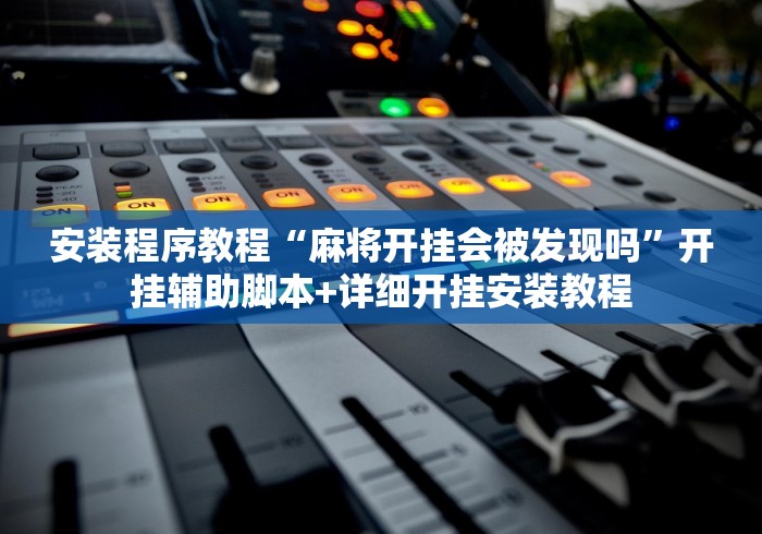 安装程序教程“麻将开挂会被发现吗”开挂辅助脚本+详细开挂安装教程
