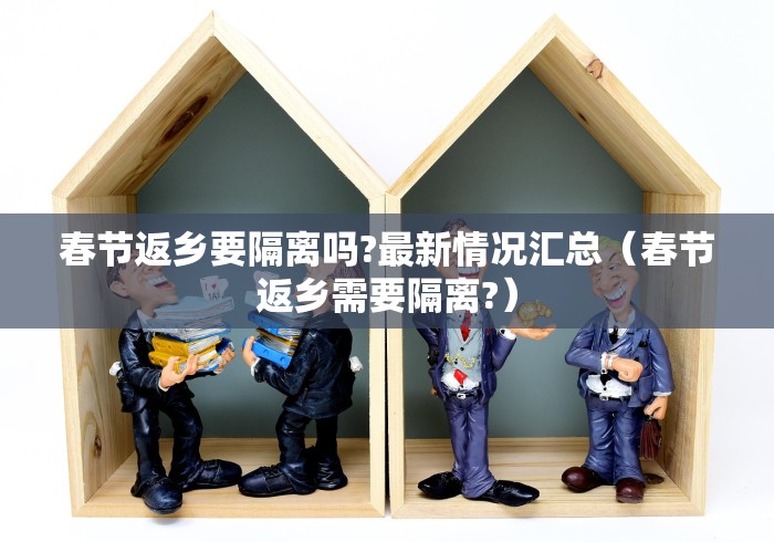 春节返乡要隔离吗?最新情况汇总（春节返乡需要隔离?）