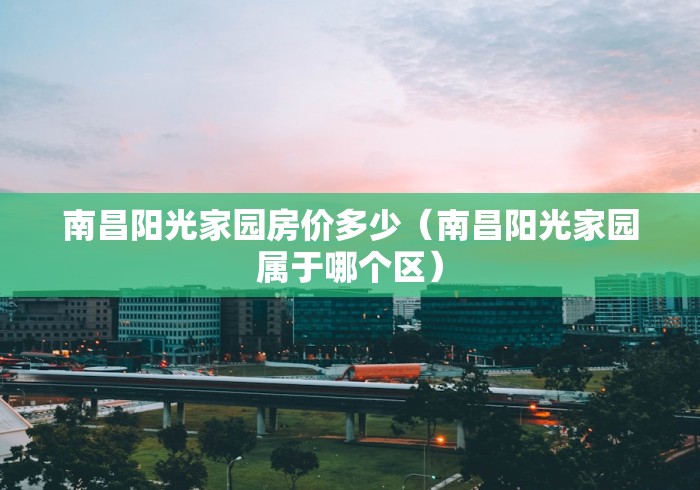 南昌阳光家园房价多少（南昌阳光家园属于哪个区）