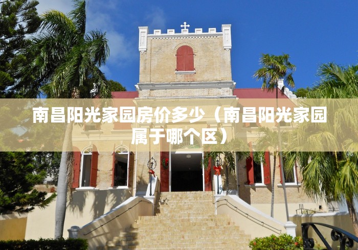 南昌阳光家园房价多少（南昌阳光家园属于哪个区）