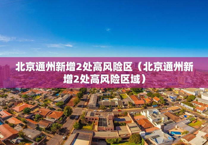 北京通州新增2处高风险区（北京通州新增2处高风险区域）