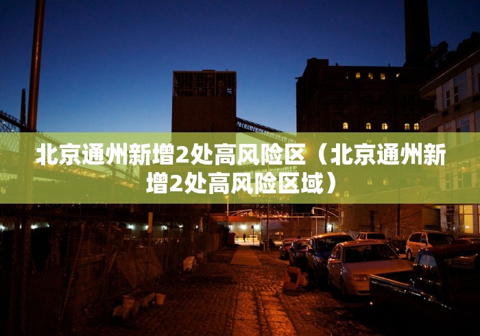 北京通州新增2处高风险区（北京通州新增2处高风险区域）