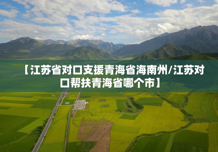 【江苏省对口支援青海省海南州/江苏对口帮扶青海省哪个市】