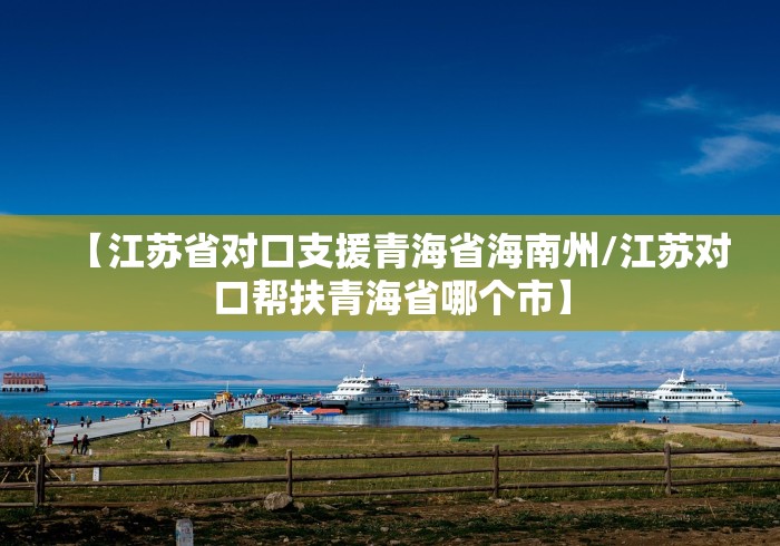【江苏省对口支援青海省海南州/江苏对口帮扶青海省哪个市】