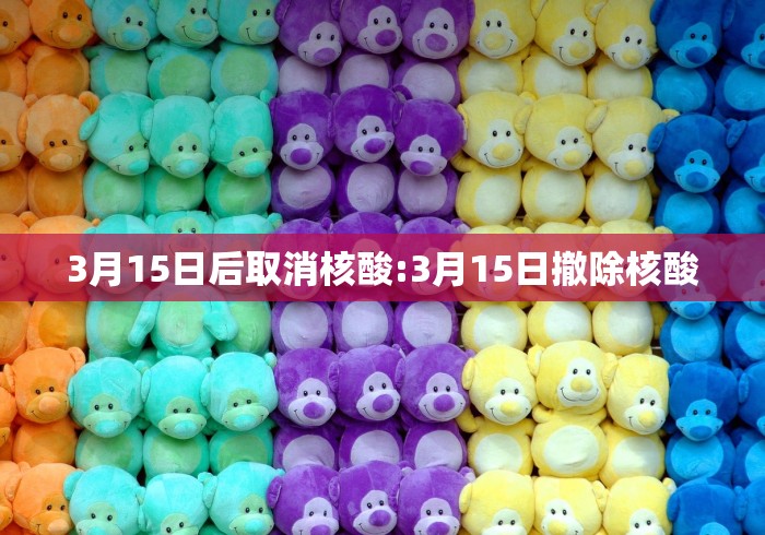 3月15日后取消核酸:3月15日撤除核酸 3月15日后取消核酸:3月15日撤除核酸