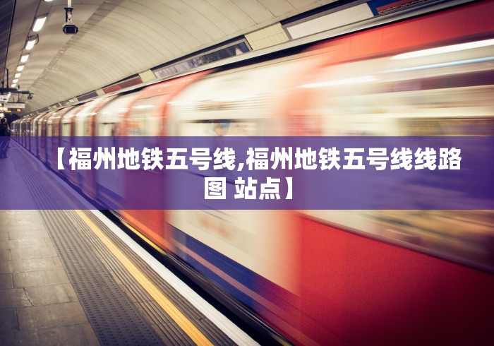 【福州地铁五号线,福州地铁五号线线路图 站点】