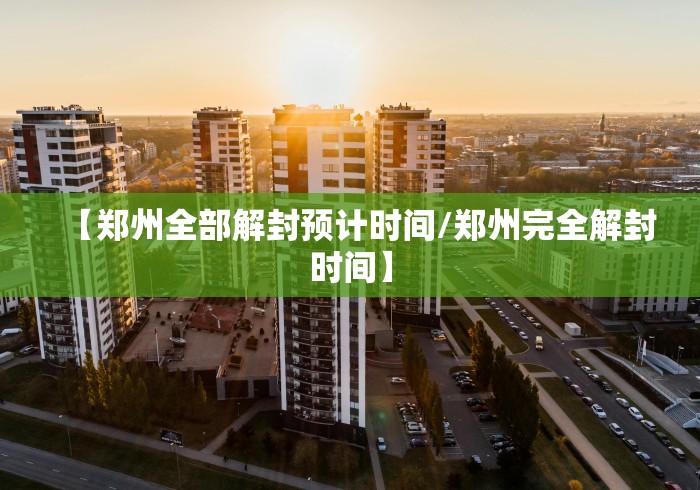 【郑州全部解封预计时间/郑州完全解封时间】