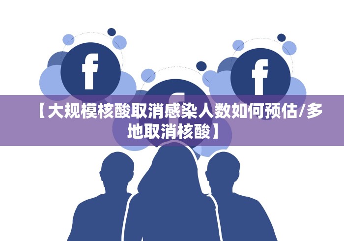 【大规模核酸取消感染人数如何预估/多地取消核酸】