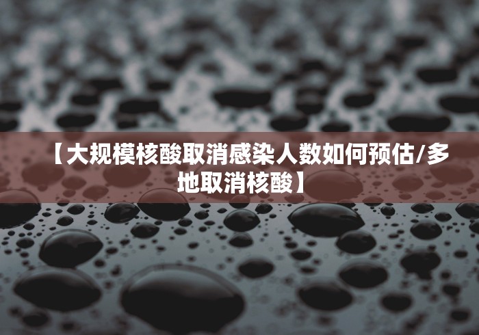 【大规模核酸取消感染人数如何预估/多地取消核酸】